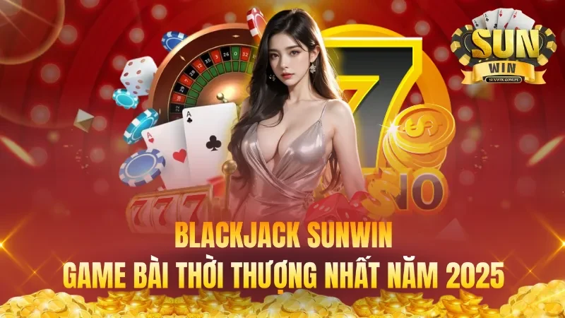 Blackjack Sunwin Game Bài Thời Thượng Nhất Năm 2025
