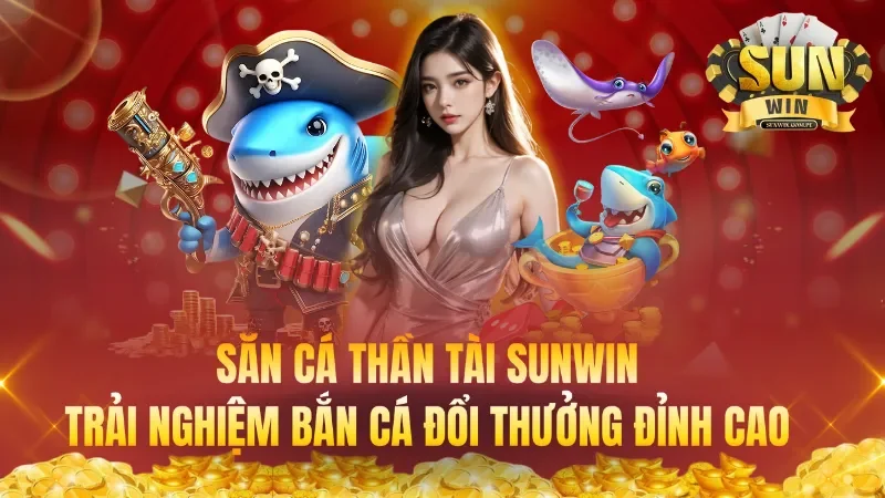 Săn cá thần tài Sunwin – Trải nghiệm bắn cá đổi thưởng đỉnh cao