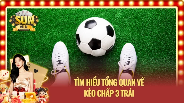 Nắm bắt tổng quan thông tin về kèo chấp 3 trái